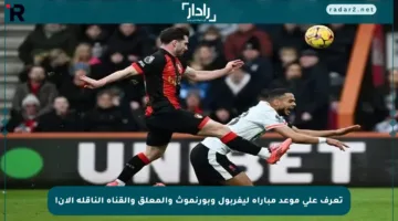 تعرف على موعد مباراة ليفربول وبورنموث والمعلق والقناة الناقلة الآن!